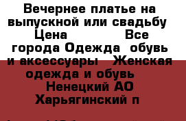 Вечернее платье на выпускной или свадьбу › Цена ­ 10 000 - Все города Одежда, обувь и аксессуары » Женская одежда и обувь   . Ненецкий АО,Харьягинский п.